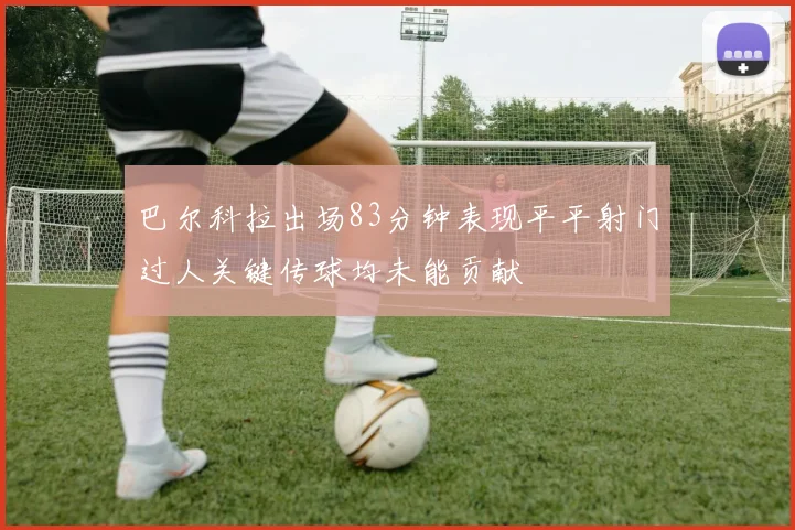 巴尔科拉出场83分钟表现平平射门过人关键传球均未能贡献