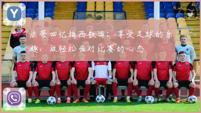 法蒂回忆梅西教诲：享受足球的乐趣，放轻松面对比赛的心态