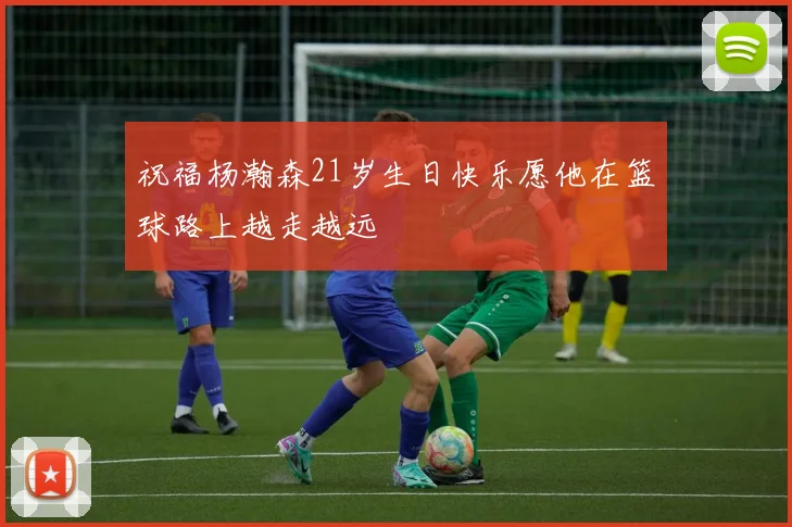 祝福杨瀚森21岁生日快乐愿他在篮球路上越走越远
