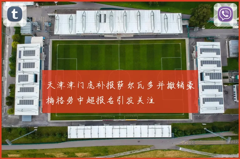 天津津门虎补报萨尔瓦多并撤销豪梅格劳中超报名引发关注