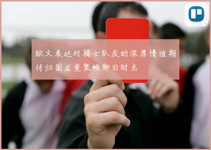 欧文表达对骑士队友的深厚情谊期待归国后重聚畅聊旧时光