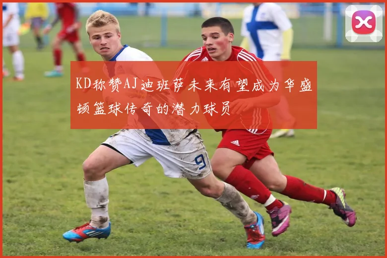 KD称赞AJ迪班萨未来有望成为华盛顿篮球传奇的潜力球员