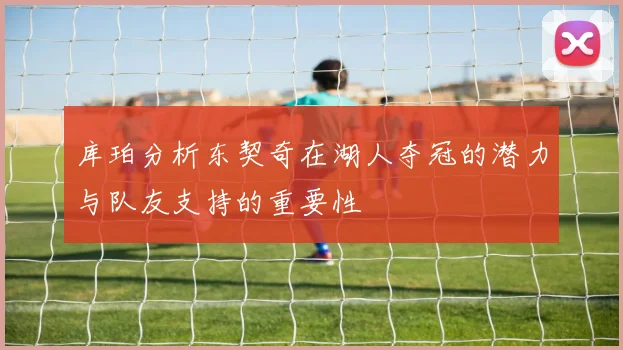 库珀分析东契奇在湖人夺冠的潜力与队友支持的重要性