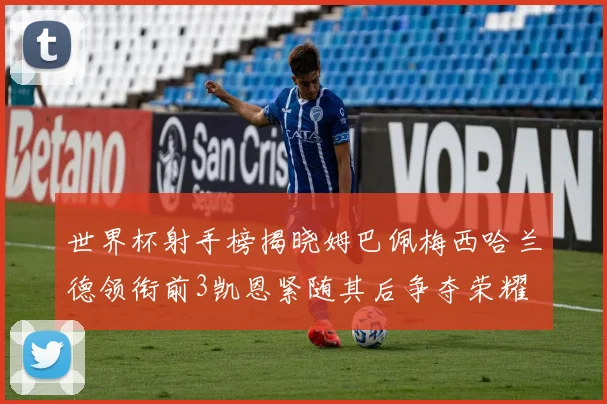世界杯射手榜揭晓姆巴佩梅西哈兰德领衔前3凯恩紧随其后争夺荣耀
