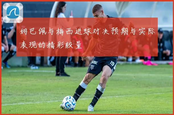 姆巴佩与梅西进球对决预期与实际表现的精彩较量
