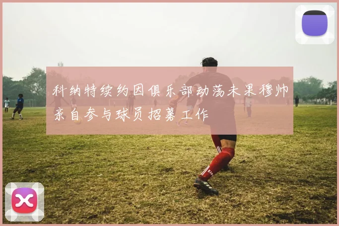 科纳特续约因俱乐部动荡未果穆帅亲自参与球员招募工作